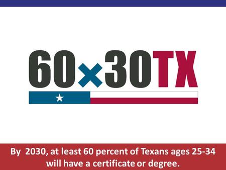 By 2030, at least 60 percent of Texans ages 25-34 will have a certificate or degree.