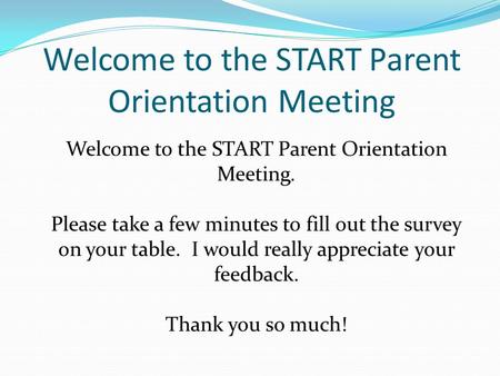 Welcome to the START Parent Orientation Meeting Welcome to the START Parent Orientation Meeting. Please take a few minutes to fill out the survey on your.