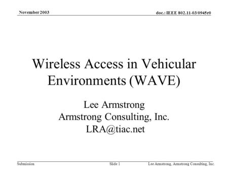 Doc.: IEEE 802.11-03/0945r0 Submission November 2003 Lee Armstrong, Armstrong Consulting, Inc.Slide 1 Wireless Access in Vehicular Environments (WAVE)