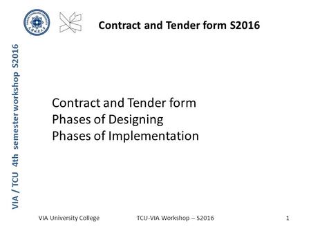 Contract and Tender form Phases of Designing Phases of Implementation VIA / TCU 4th semester workshop S2016 Contract and Tender form S2016 VIA University.