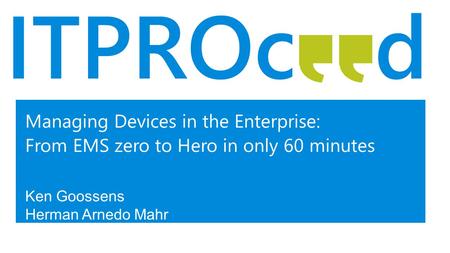 Managing Devices in the Enterprise: From EMS zero to Hero in only 60 minutes Ken Goossens Herman Arnedo Mahr.
