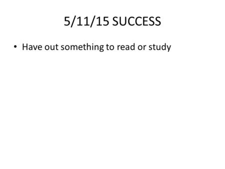 5/11/15 SUCCESS Have out something to read or study.