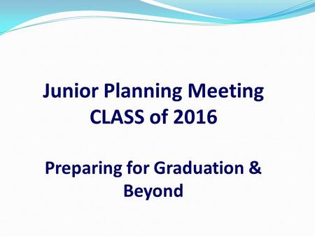 Junior Planning Meeting CLASS of 2016 Preparing for Graduation & Beyond.