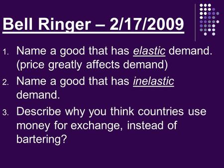 Bell Ringer – 2/17/2009 1. Name a good that has elastic demand. (price greatly affects demand) 2. Name a good that has inelastic demand. 3. Describe why.