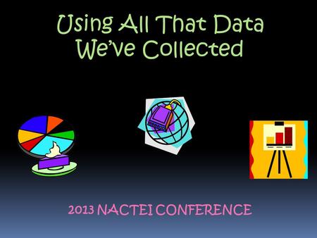 Using All That Data We’ve Collected 2013 NACTEI CONFERENCE.