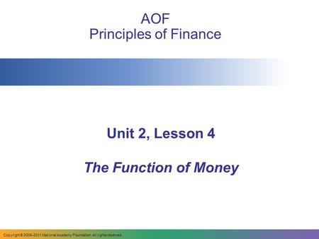 Copyright © 2009–2011 National Academy Foundation. All rights reserved. Unit 2, Lesson 4 The Function of Money AOF Principles of Finance.