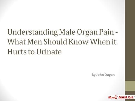 Understanding Male Organ Pain - What Men Should Know When it Hurts to Urinate By John Dugan.