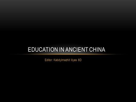 Editor: Kabdylmazhit Iliyas 8D EDUCATION IN ANCIENT CHINA.