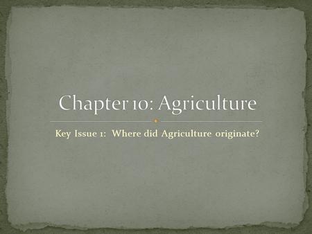 Key Issue 1: Where did Agriculture originate?. Invention of Agriculture Prior to the advent of agriculture, all humans probably obtained needed food through.