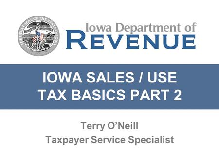 IOWA SALES / USE TAX BASICS PART 2 Terry O’Neill Taxpayer Service Specialist.