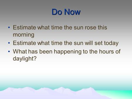 Do Now Estimate what time the sun rose this morning Estimate what time the sun will set today What has been happening to the hours of daylight?