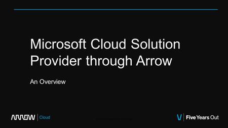 Microsoft Cloud Solution Provider through Arrow An Overview Arrow, Inc Proprietary & Confidential.