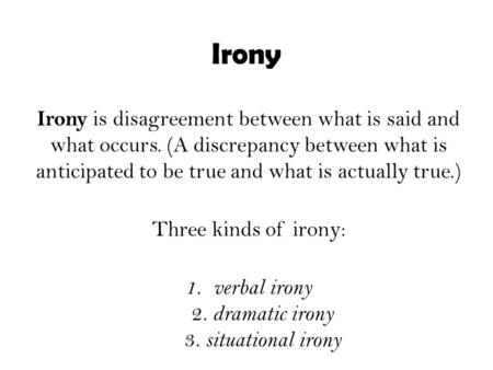 Irony Irony is disagreement between what is said and what occurs. (A discrepancy between what is anticipated to be true and what is actually true.) Three.