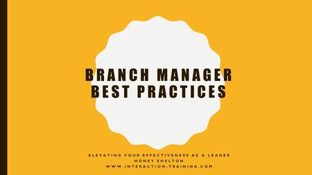 BRANCH MANAGER BEST PRACTICES ELEVATING YOUR EFFECTIVENESS AS A LEADER HONEY SHELTON