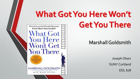 What Got You Here Won’t Get You There Marshall Goldsmith Joseph Olsen SUNY Cortland EDL 678.