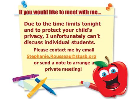 If you would like to meet with me… Due to the time limits tonight and to protect your child’s privacy, I unfortunately can’t discuss individual students.