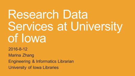 Research Data Services at University of Iowa 2016-8-12 Marina Zhang Engineering & Informatics Librarian University of Iowa Libraries.
