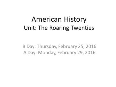 American History Unit: The Roaring Twenties B Day: Thursday, February 25, 2016 A Day: Monday, February 29, 2016.