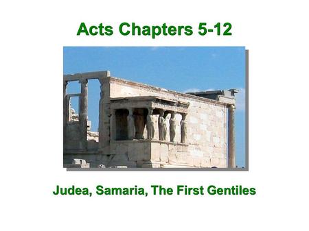Acts Chapters 5-12 Judea, Samaria, The First Gentiles.