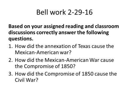 Bell work 2-29-16 Based on your assigned reading and classroom discussions correctly answer the following questions. 1.How did the annexation of Texas.