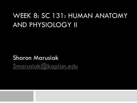 WEEK 8: SC 131: HUMAN ANATOMY AND PHYSIOLOGY II Sharon Marusiak AIM: MarusiakSharon.