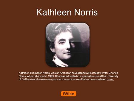 Kathleen Norris Kathleen Thompson Norris was an American novelist and wife of fellow writer Charles Norris, whom she wed in 1909. She was educated in a.