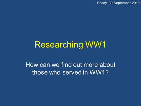 Researching WW1 How can we find out more about those who served in WW1? Friday, 30 September 2016.