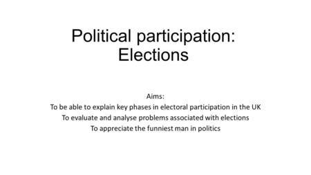 Political participation: Elections Aims: To be able to explain key phases in electoral participation in the UK To evaluate and analyse problems associated.