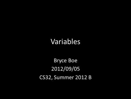 Variables Bryce Boe 2012/09/05 CS32, Summer 2012 B.