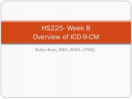 Robyn Korn, MBA, RHIA, CPHQ HS225- Week 8 Overview of ICD-9-CM.