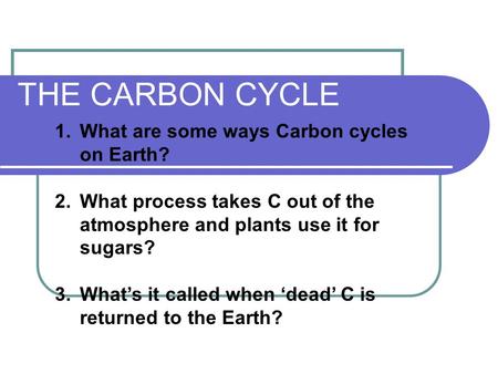 THE CARBON CYCLE 1.What are some ways Carbon cycles on Earth? 2.What process takes C out of the atmosphere and plants use it for sugars? 3.What’s it called.