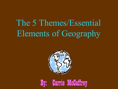 The 5 Themes/Essential Elements of Geography By: Carrie McCaffrey.