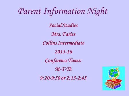 Parent Information Night Social Studies Mrs. Faries Collins Intermediate 2015-16 Conference Times: M-T-Th 9:20-9:50 or 2:15-2:45.