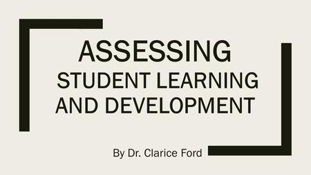 ASSESSING STUDENT LEARNING AND DEVELOPMENT By Dr. Clarice Ford.