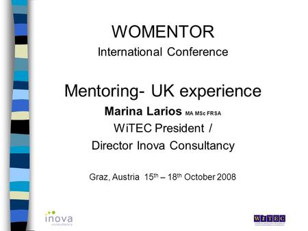 WOMENTOR International Conference Mentoring- UK experience Marina Larios MA MSc FRSA WiTEC President / Director Inova Consultancy Graz, Austria 15 th –
