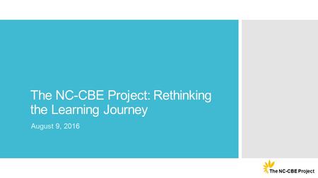 The NC-CBE Project: Rethinking the Learning Journey August 9, 2016 The NC-CBE Project.