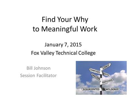 Find Your Why to Meaningful Work Bill Johnson Session Facilitator January 7, 2015 Fox Valley Technical College.