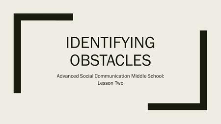 IDENTIFYING OBSTACLES Advanced Social Communication Middle School: Lesson Two.