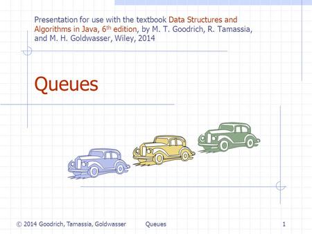Queues1 © 2014 Goodrich, Tamassia, Goldwasser Presentation for use with the textbook Data Structures and Algorithms in Java, 6 th edition, by M. T. Goodrich,