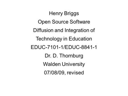 Henry Briggs Open Source Software Diffusion and Integration of Technology in Education EDUC-7101-1/EDUC-8841-1 Dr. D. Thornburg Walden University 07/08/09,