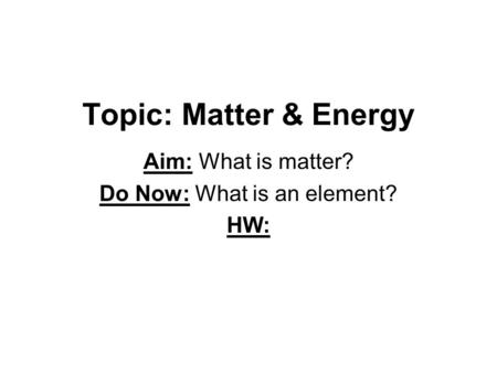 Topic: Matter & Energy Aim: What is matter? Do Now: What is an element? HW: