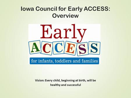 Iowa Council for Early ACCESS: Overview Vision: Every child, beginning at birth, will be healthy and successful.