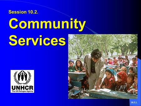 10.5.1. Session 10.2. Community Services. 10.5.2.  Basic Principles of Community Services People Have:  Dignity and Worth  Capacity to Change  Need.