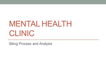 MENTAL HEALTH CLINIC Siting Process and Analysis.