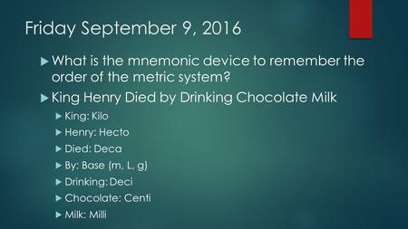 Friday September 9, 2016  What is the mnemonic device to remember the order of the metric system?  King Henry Died by Drinking Chocolate Milk  King: