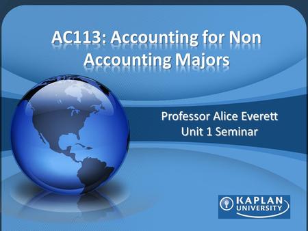 Professor Alice Everett Unit 1 Seminar. Course Info ACC113-1103B Instructor- Alice Everett, CPA Seminar- Thursday, 9pm ET Textbook: Survey of Accounting.