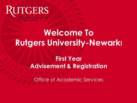 Welcome To Rutgers University-Newark ! First Year Advisement & Registration Office of Academic Services.