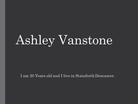 Ashley Vanstone I am 20 Years old and I live in Stainforth Doncaster.