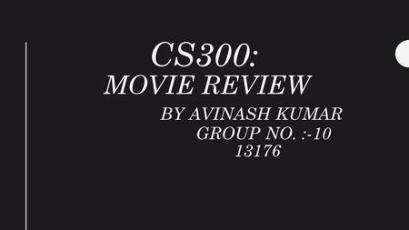 CS300: MOVIE REVIEW BY AVINASH KUMAR GROUP NO. :-10 13176.