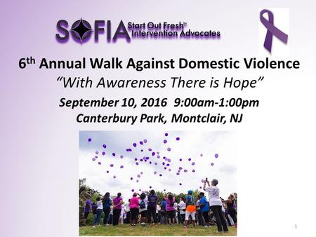 6 th Annual Walk Against Domestic Violence “With Awareness There is Hope” September 10, 2016 9:00am-1:00pm Canterbury Park, Montclair, NJ 1.